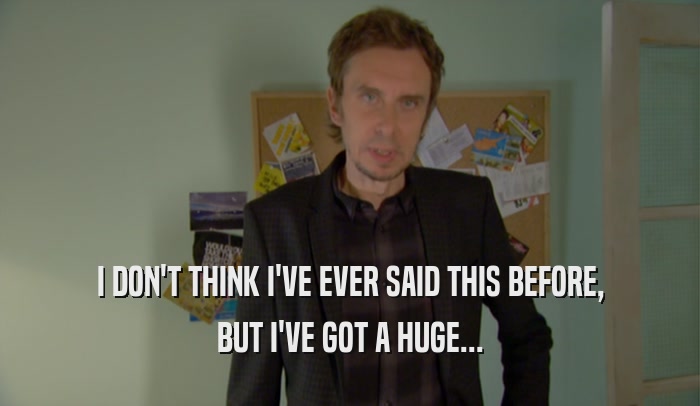 I DON'T THINK I'VE EVER SAID THIS BEFORE, BUT I'VE GOT A HUGE... 
