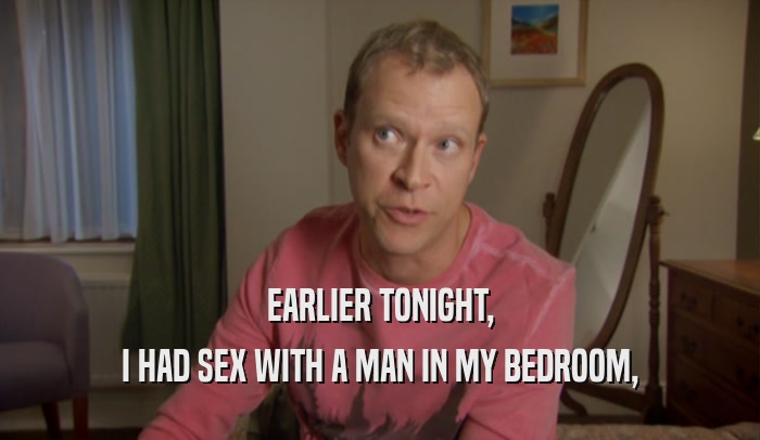 EARLIER TONIGHT, I HAD SEX WITH A MAN IN MY BEDROOM, 