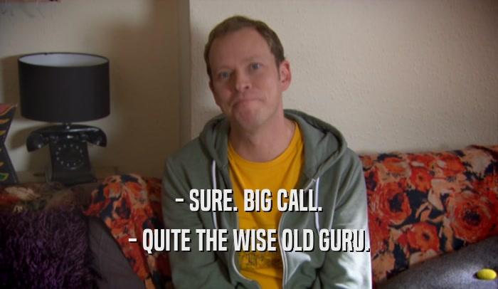 - SURE. BIG CALL. - QUITE THE WISE OLD GURU. 