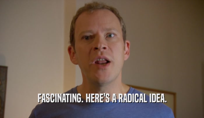 FASCINATING. HERE'S A RADICAL IDEA.  