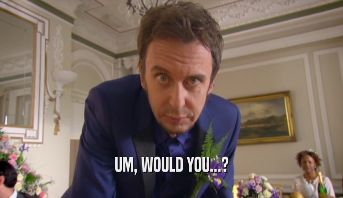 UM, WOULD YOU...?  