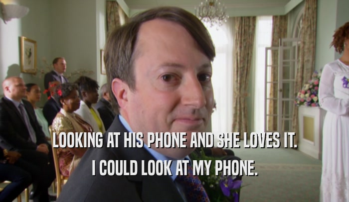 LOOKING AT HIS PHONE AND SHE LOVES IT. I COULD LOOK AT MY PHONE. 
