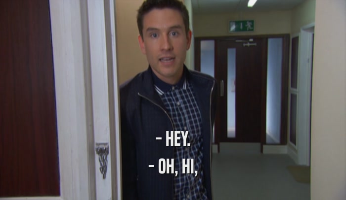 - HEY. - OH, HI, 