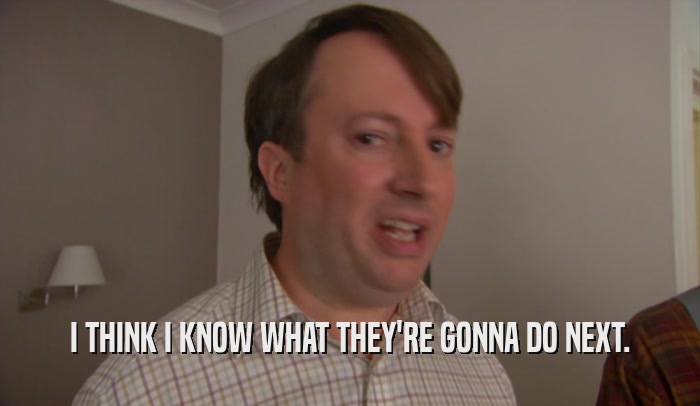 I THINK I KNOW WHAT THEY'RE GONNA DO NEXT.  