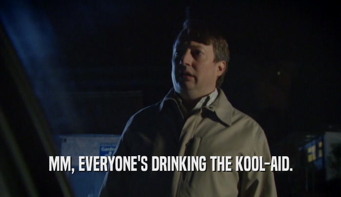 MM, EVERYONE'S DRINKING THE KOOL-AID.  