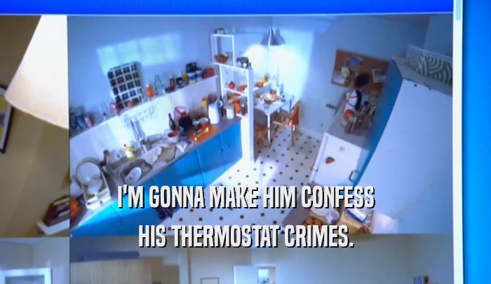 I'M GONNA MAKE HIM CONFESS HIS THERMOSTAT CRIMES. 