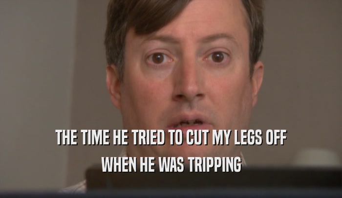 THE TIME HE TRIED TO CUT MY LEGS OFF WHEN HE WAS TRIPPING 