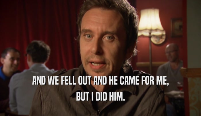 AND WE FELL OUT AND HE CAME FOR ME, BUT I DID HIM. 