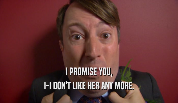 I PROMISE YOU, I-I DON'T LIKE HER ANY MORE. 