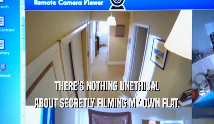 THERE'S NOTHING UNETHICAL ABOUT SECRETLY FILMING MY OWN FLAT. 