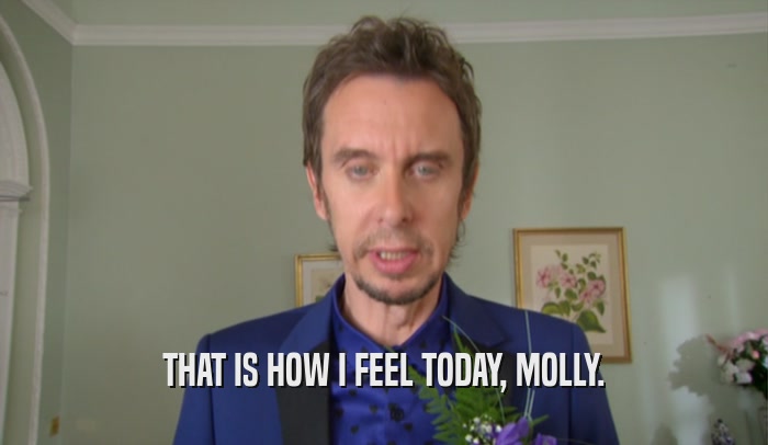 THAT IS HOW I FEEL TODAY, MOLLY.  