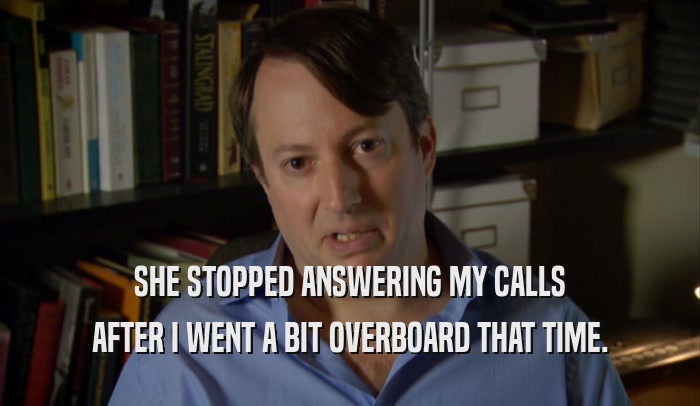 SHE STOPPED ANSWERING MY CALLS AFTER I WENT A BIT OVERBOARD THAT TIME. 
