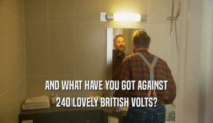 AND WHAT HAVE YOU GOT AGAINST 240 LOVELY BRITISH VOLTS? 