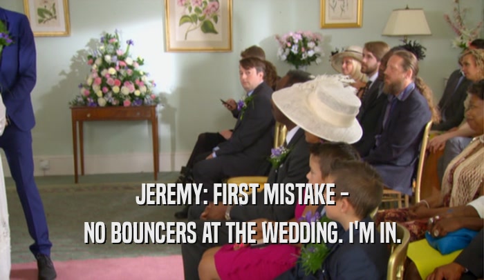 JEREMY: FIRST MISTAKE - NO BOUNCERS AT THE WEDDING. I'M IN. 