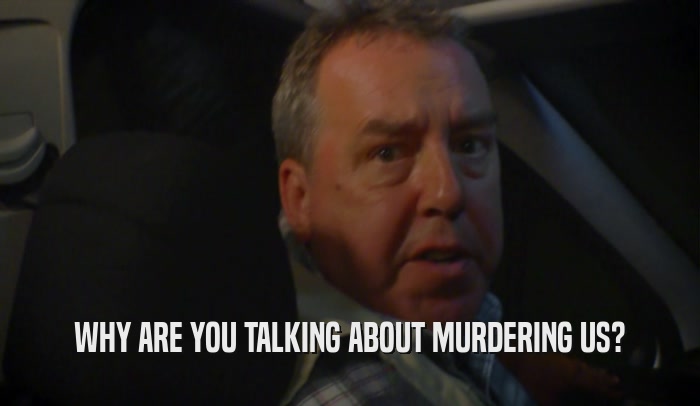 WHY ARE YOU TALKING ABOUT MURDERING US?  