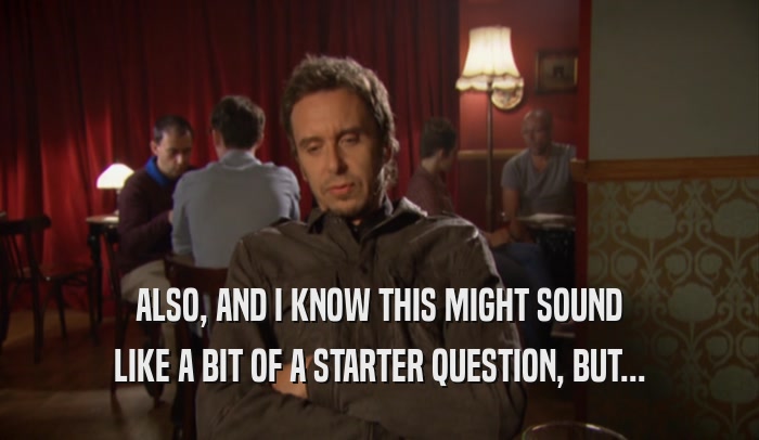 ALSO, AND I KNOW THIS MIGHT SOUND LIKE A BIT OF A STARTER QUESTION, BUT... 