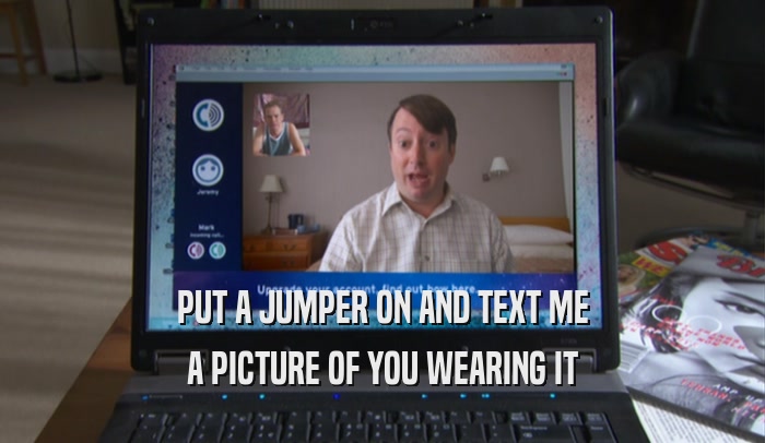 PUT A JUMPER ON AND TEXT ME A PICTURE OF YOU WEARING IT 