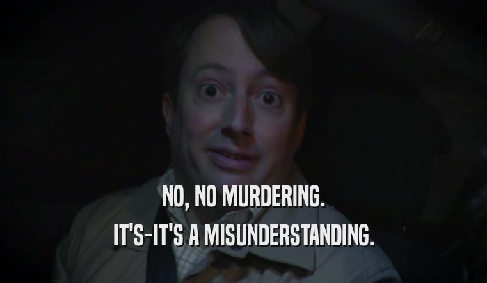 NO, NO MURDERING. IT'S-IT'S A MISUNDERSTANDING. 