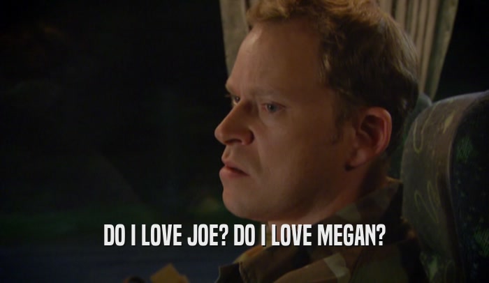 DO I LOVE JOE? DO I LOVE MEGAN?  