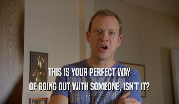 THIS IS YOUR PERFECT WAY OF GOING OUT WITH SOMEONE, ISN'T IT? 