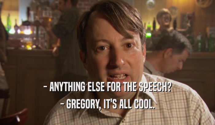 - ANYTHING ELSE FOR THE SPEECH? - GREGORY, IT'S ALL COOL. 