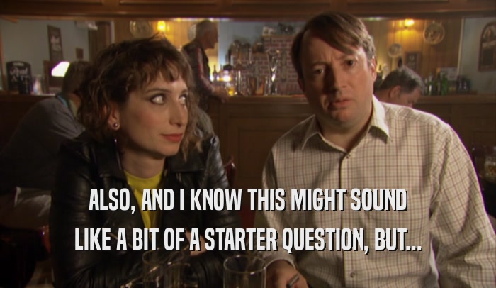 ALSO, AND I KNOW THIS MIGHT SOUND LIKE A BIT OF A STARTER QUESTION, BUT... 