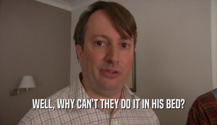 WELL, WHY CAN'T THEY DO IT IN HIS BED?  
