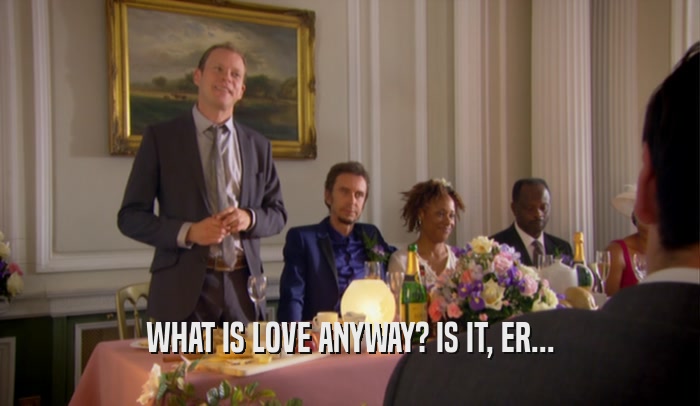 WHAT IS LOVE ANYWAY? IS IT, ER...  