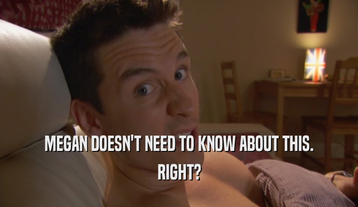 MEGAN DOESN'T NEED TO KNOW ABOUT THIS. RIGHT? 