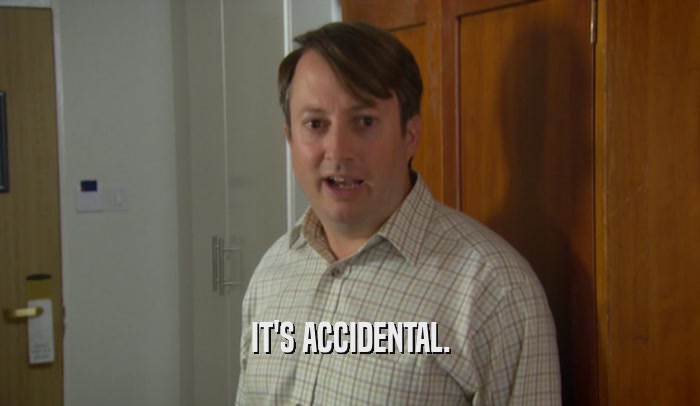 IT'S ACCIDENTAL.  