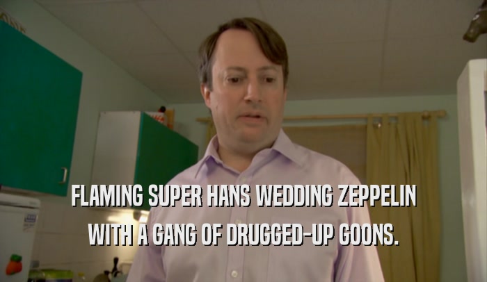FLAMING SUPER HANS WEDDING ZEPPELIN WITH A GANG OF DRUGGED-UP GOONS. 