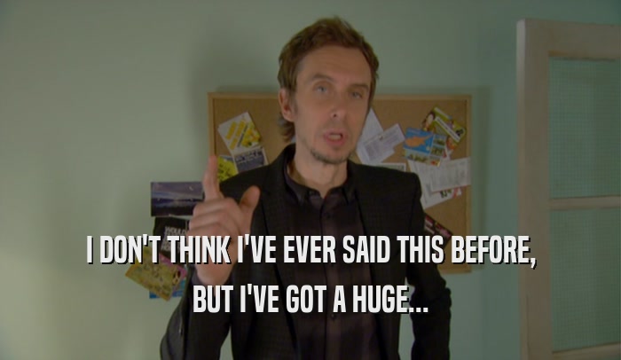 I DON'T THINK I'VE EVER SAID THIS BEFORE, BUT I'VE GOT A HUGE... 