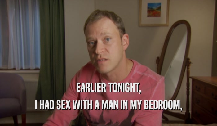 EARLIER TONIGHT, I HAD SEX WITH A MAN IN MY BEDROOM, 