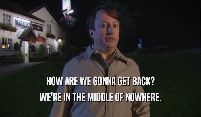 HOW ARE WE GONNA GET BACK? WE'RE IN THE MIDDLE OF NOWHERE. 