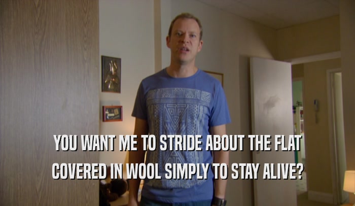 YOU WANT ME TO STRIDE ABOUT THE FLAT COVERED IN WOOL SIMPLY TO STAY ALIVE? 
