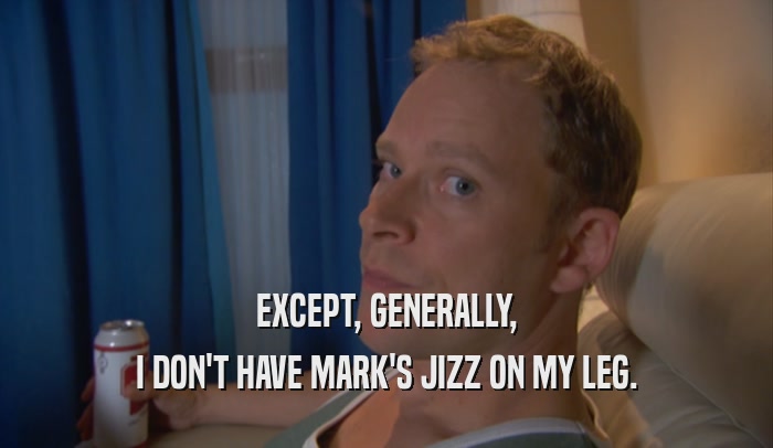 EXCEPT, GENERALLY, I DON'T HAVE MARK'S JIZZ ON MY LEG. 