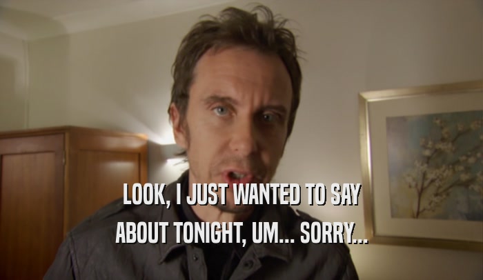 LOOK, I JUST WANTED TO SAY ABOUT TONIGHT, UM... SORRY... 