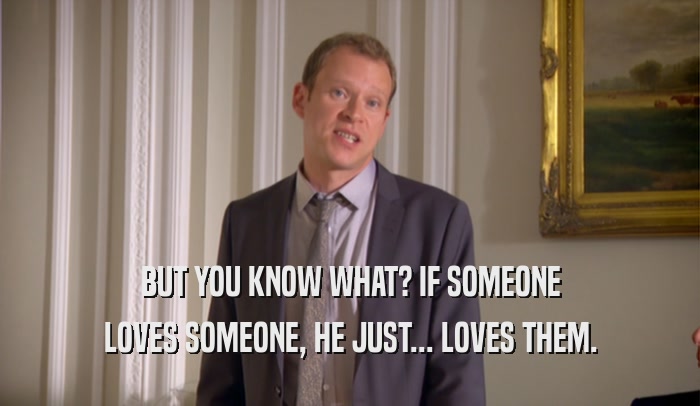 BUT YOU KNOW WHAT? IF SOMEONE LOVES SOMEONE, HE JUST... LOVES THEM. 