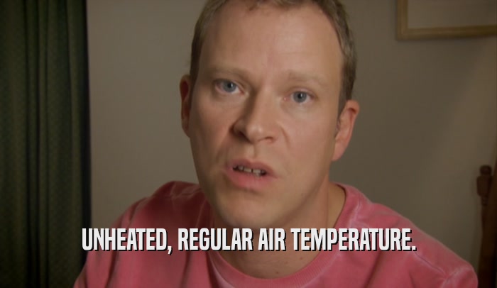 UNHEATED, REGULAR AIR TEMPERATURE.  