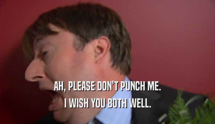 AH, PLEASE DON'T PUNCH ME. I WISH YOU BOTH WELL. 