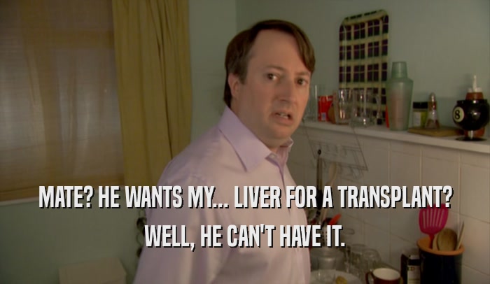 MATE? HE WANTS MY... LIVER FOR A TRANSPLANT? WELL, HE CAN'T HAVE IT. 