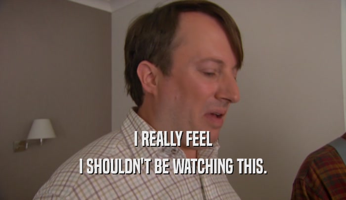 I REALLY FEEL I SHOULDN'T BE WATCHING THIS. 