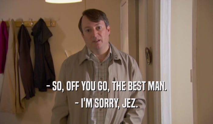 - SO, OFF YOU GO, THE BEST MAN. - I'M SORRY, JEZ. 