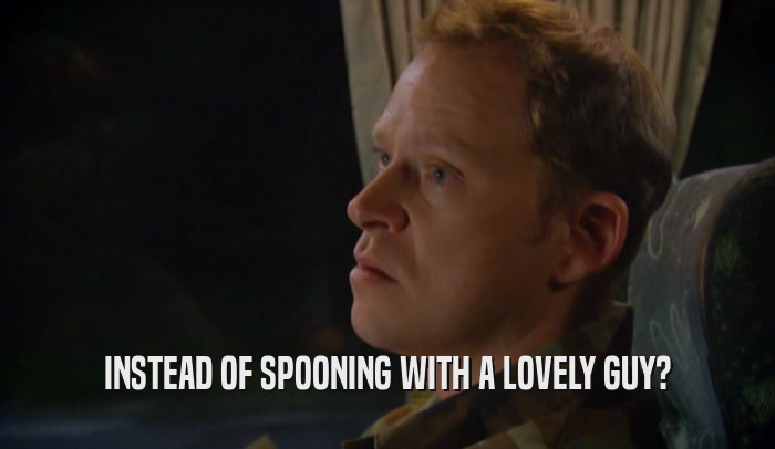 INSTEAD OF SPOONING WITH A LOVELY GUY?  