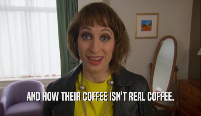 AND HOW THEIR COFFEE ISN'T REAL COFFEE.  