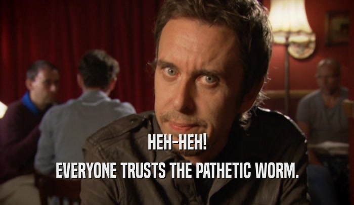HEH-HEH! EVERYONE TRUSTS THE PATHETIC WORM. 