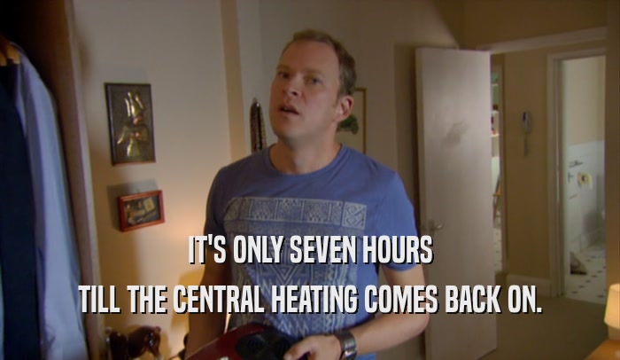 IT'S ONLY SEVEN HOURS TILL THE CENTRAL HEATING COMES BACK ON. 