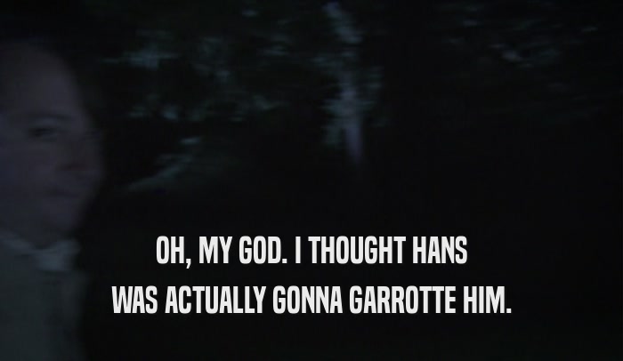 OH, MY GOD. I THOUGHT HANS WAS ACTUALLY GONNA GARROTTE HIM. 