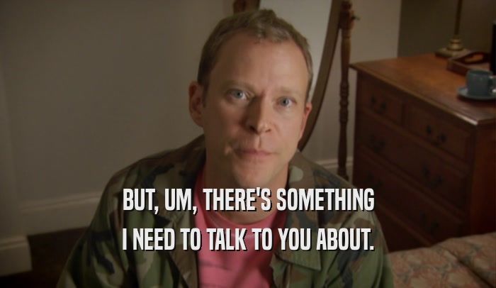 BUT, UM, THERE'S SOMETHING I NEED TO TALK TO YOU ABOUT. 