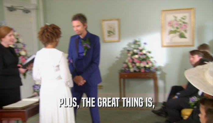 PLUS, THE GREAT THING IS,  